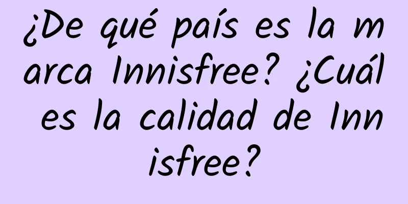 ¿De qué país es la marca Innisfree? ¿Cuál es la calidad de Innisfree?