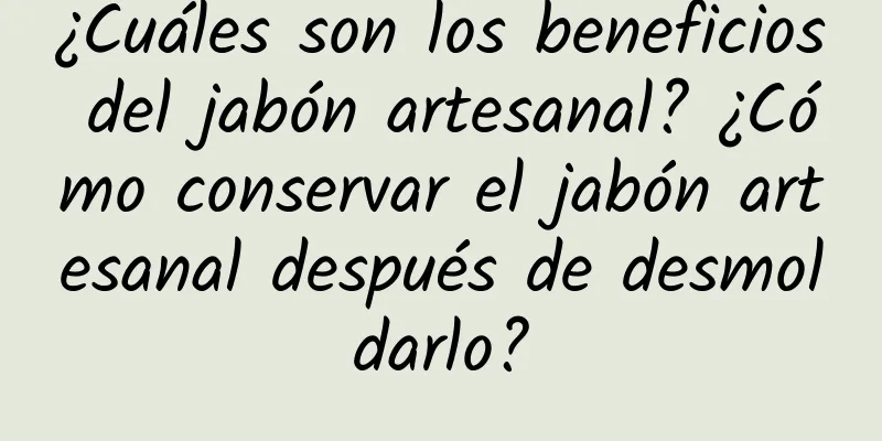 ¿Cuáles son los beneficios del jabón artesanal? ¿Cómo conservar el jabón artesanal después de desmoldarlo?