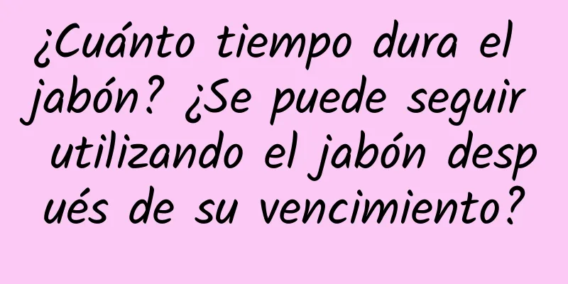 ¿Cuánto tiempo dura el jabón? ¿Se puede seguir utilizando el jabón después de su vencimiento?