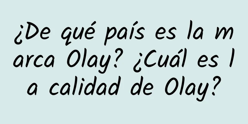 ¿De qué país es la marca Olay? ¿Cuál es la calidad de Olay?