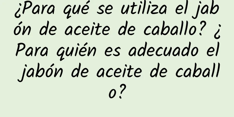 ¿Para qué se utiliza el jabón de aceite de caballo? ¿Para quién es adecuado el jabón de aceite de caballo?