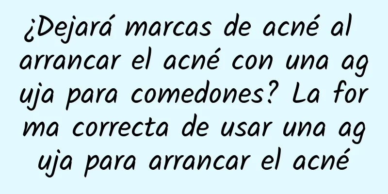 ¿Dejará marcas de acné al arrancar el acné con una aguja para comedones? La forma correcta de usar una aguja para arrancar el acné