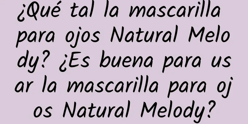 ¿Qué tal la mascarilla para ojos Natural Melody? ¿Es buena para usar la mascarilla para ojos Natural Melody?