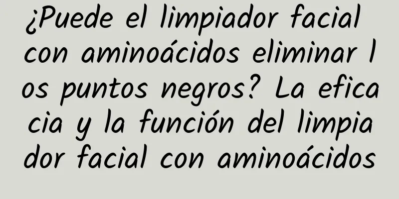 ¿Puede el limpiador facial con aminoácidos eliminar los puntos negros? La eficacia y la función del limpiador facial con aminoácidos