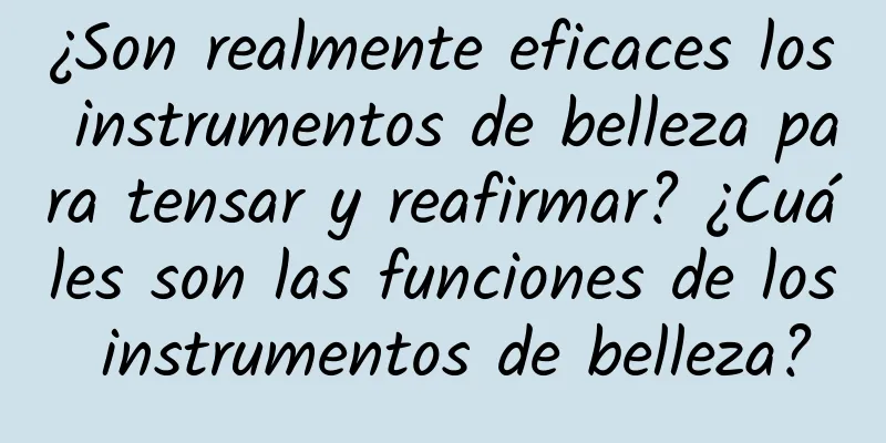 ¿Son realmente eficaces los instrumentos de belleza para tensar y reafirmar? ¿Cuáles son las funciones de los instrumentos de belleza?