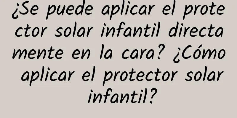 ¿Se puede aplicar el protector solar infantil directamente en la cara? ¿Cómo aplicar el protector solar infantil?