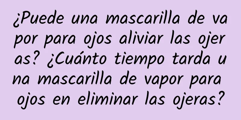 ¿Puede una mascarilla de vapor para ojos aliviar las ojeras? ¿Cuánto tiempo tarda una mascarilla de vapor para ojos en eliminar las ojeras?