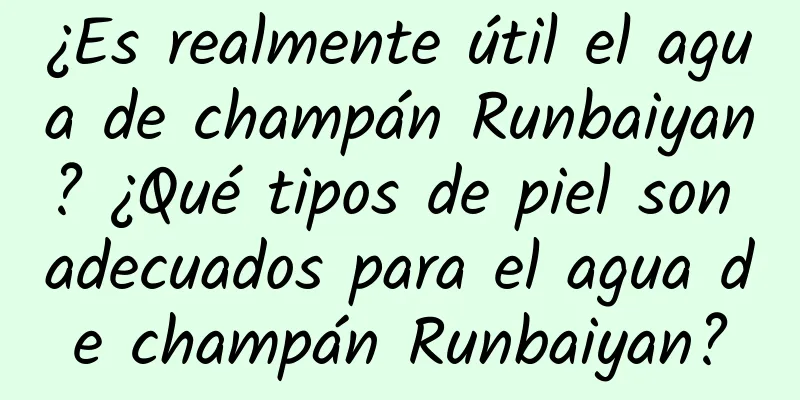 ¿Es realmente útil el agua de champán Runbaiyan? ¿Qué tipos de piel son adecuados para el agua de champán Runbaiyan?