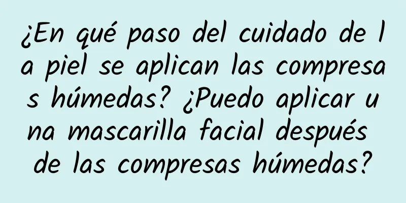 ¿En qué paso del cuidado de la piel se aplican las compresas húmedas? ¿Puedo aplicar una mascarilla facial después de las compresas húmedas?