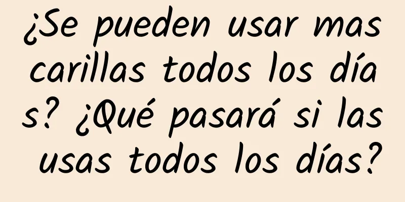 ¿Se pueden usar mascarillas todos los días? ¿Qué pasará si las usas todos los días?