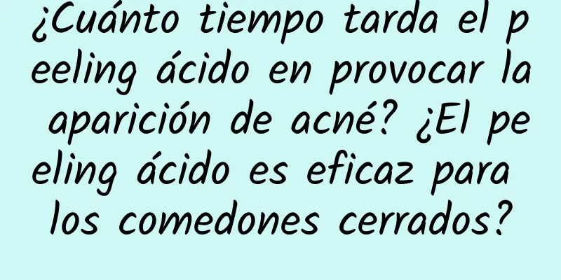 ¿Cuánto tiempo tarda el peeling ácido en provocar la aparición de acné? ¿El peeling ácido es eficaz para los comedones cerrados?