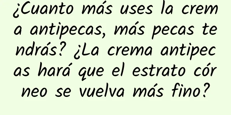 ¿Cuanto más uses la crema antipecas, más pecas tendrás? ¿La crema antipecas hará que el estrato córneo se vuelva más fino?