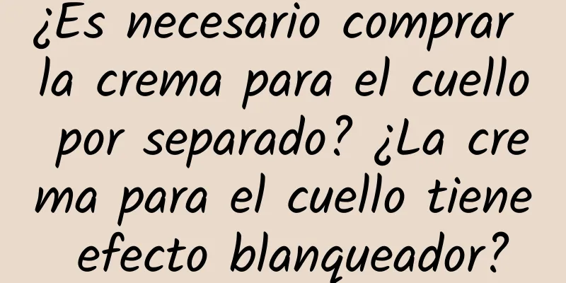 ¿Es necesario comprar la crema para el cuello por separado? ¿La crema para el cuello tiene efecto blanqueador?