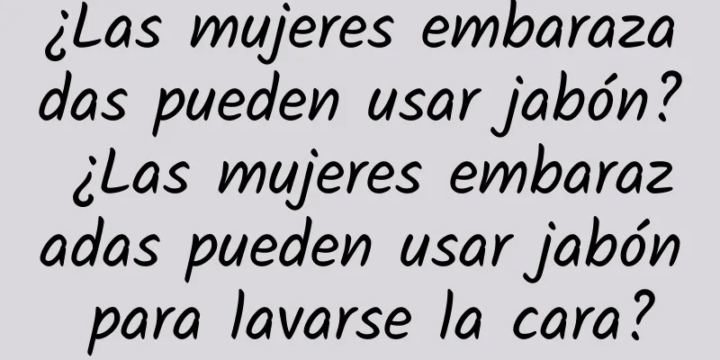 ¿Las mujeres embarazadas pueden usar jabón? ¿Las mujeres embarazadas pueden usar jabón para lavarse la cara?