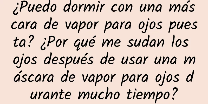 ¿Puedo dormir con una máscara de vapor para ojos puesta? ¿Por qué me sudan los ojos después de usar una máscara de vapor para ojos durante mucho tiempo?