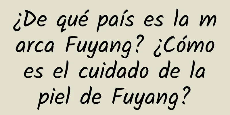 ¿De qué país es la marca Fuyang? ¿Cómo es el cuidado de la piel de Fuyang?