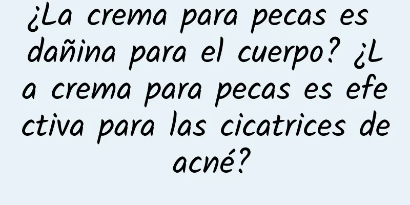 ¿La crema para pecas es dañina para el cuerpo? ¿La crema para pecas es efectiva para las cicatrices de acné?