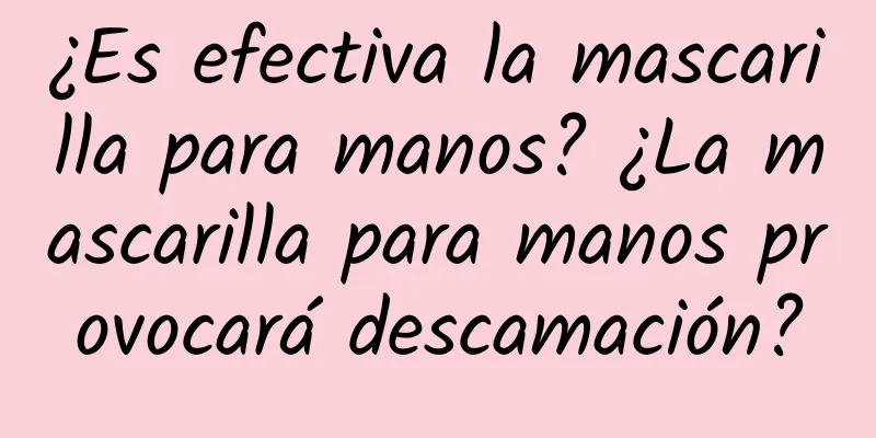 ¿Es efectiva la mascarilla para manos? ¿La mascarilla para manos provocará descamación?