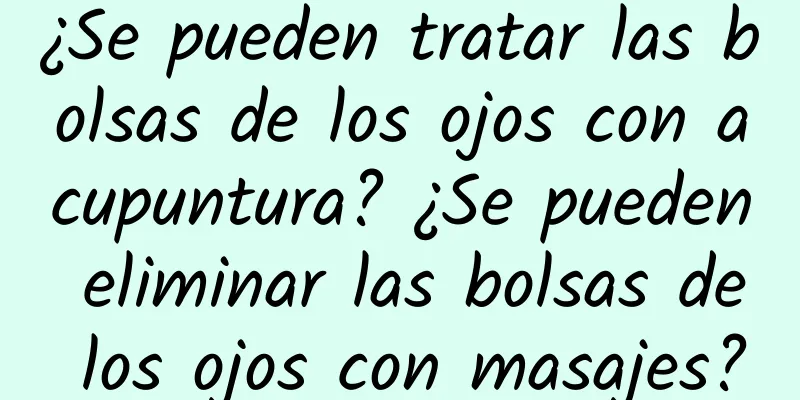 ¿Se pueden tratar las bolsas de los ojos con acupuntura? ¿Se pueden eliminar las bolsas de los ojos con masajes?