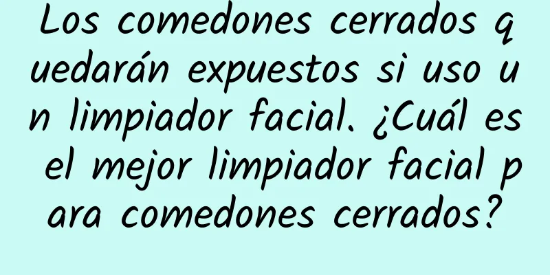 Los comedones cerrados quedarán expuestos si uso un limpiador facial. ¿Cuál es el mejor limpiador facial para comedones cerrados?