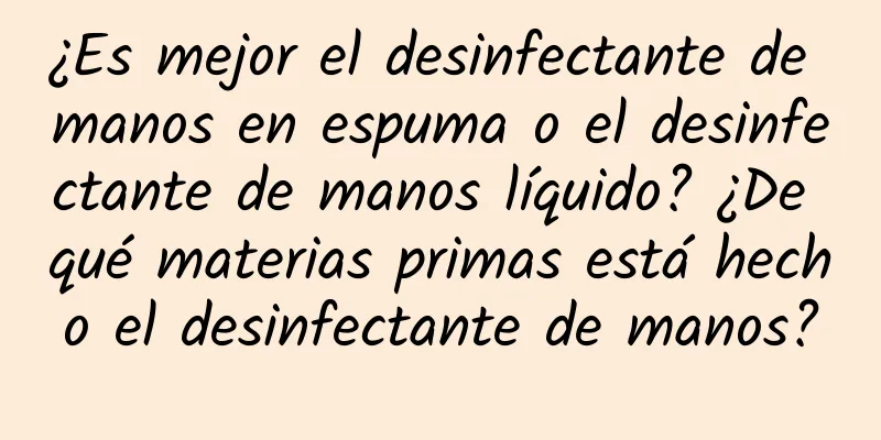 ¿Es mejor el desinfectante de manos en espuma o el desinfectante de manos líquido? ¿De qué materias primas está hecho el desinfectante de manos?