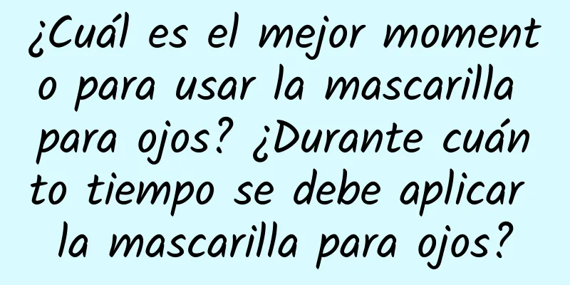 ¿Cuál es el mejor momento para usar la mascarilla para ojos? ¿Durante cuánto tiempo se debe aplicar la mascarilla para ojos?