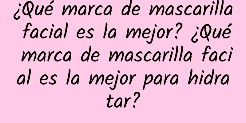 ¿Qué marca de mascarilla facial es la mejor? ¿Qué marca de mascarilla facial es la mejor para hidratar?