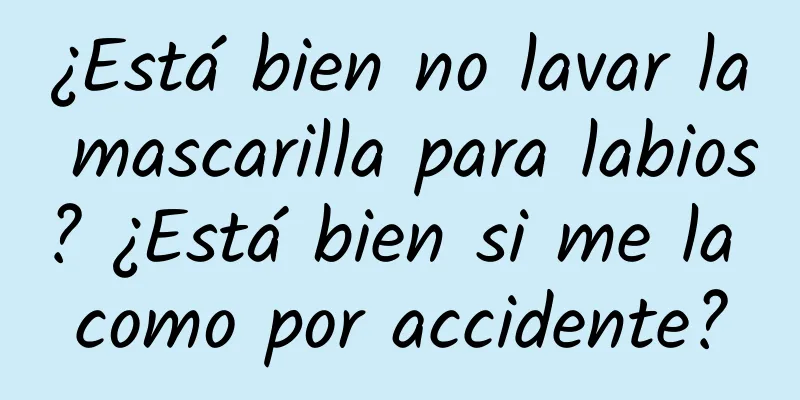 ¿Está bien no lavar la mascarilla para labios? ¿Está bien si me la como por accidente?