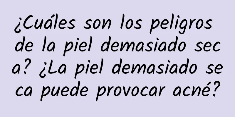 ¿Cuáles son los peligros de la piel demasiado seca? ¿La piel demasiado seca puede provocar acné?