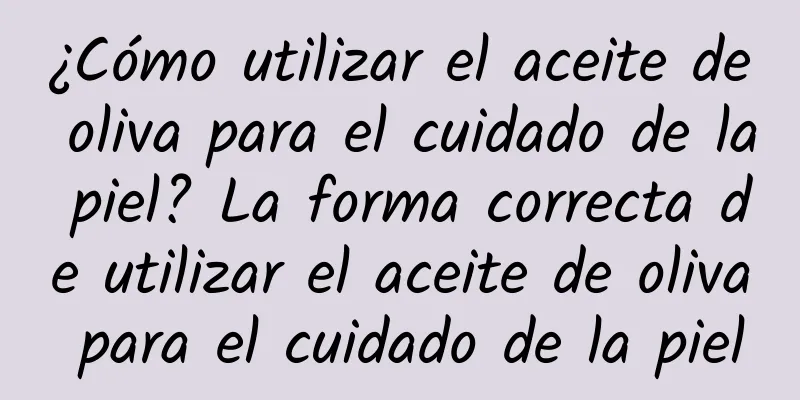 ¿Cómo utilizar el aceite de oliva para el cuidado de la piel? La forma correcta de utilizar el aceite de oliva para el cuidado de la piel