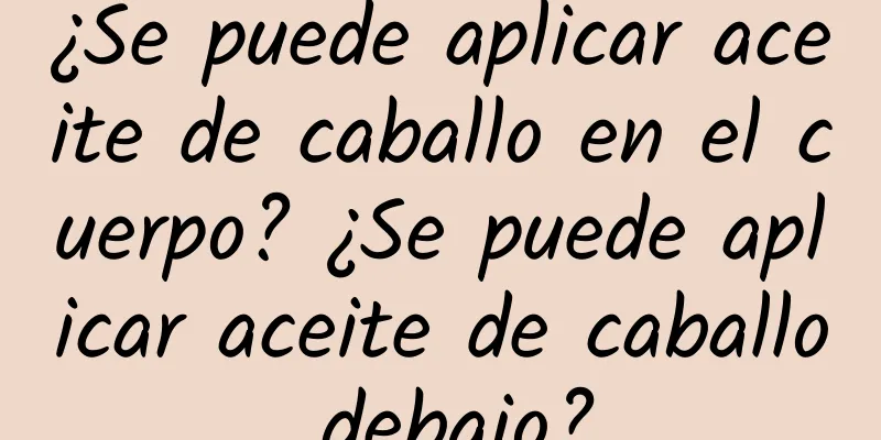 ¿Se puede aplicar aceite de caballo en el cuerpo? ¿Se puede aplicar aceite de caballo debajo?