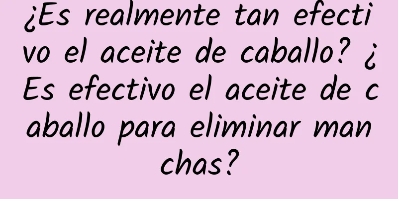 ¿Es realmente tan efectivo el aceite de caballo? ¿Es efectivo el aceite de caballo para eliminar manchas?