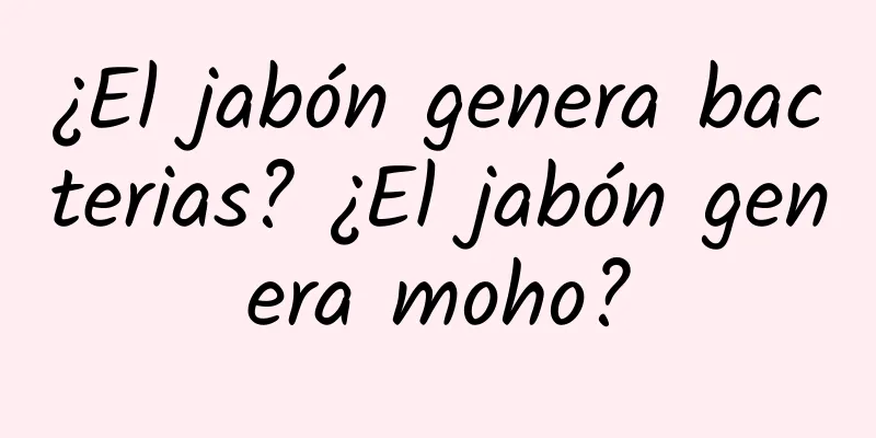 ¿El jabón genera bacterias? ¿El jabón genera moho?