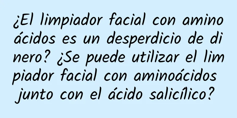 ¿El limpiador facial con aminoácidos es un desperdicio de dinero? ¿Se puede utilizar el limpiador facial con aminoácidos junto con el ácido salicílico?