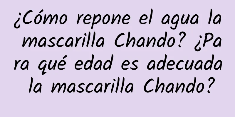 ¿Cómo repone el agua la mascarilla Chando? ¿Para qué edad es adecuada la mascarilla Chando?