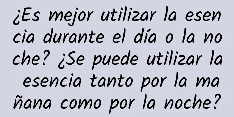 ¿Es mejor utilizar la esencia durante el día o la noche? ¿Se puede utilizar la esencia tanto por la mañana como por la noche?