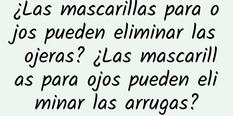 ¿Las mascarillas para ojos pueden eliminar las ojeras? ¿Las mascarillas para ojos pueden eliminar las arrugas?