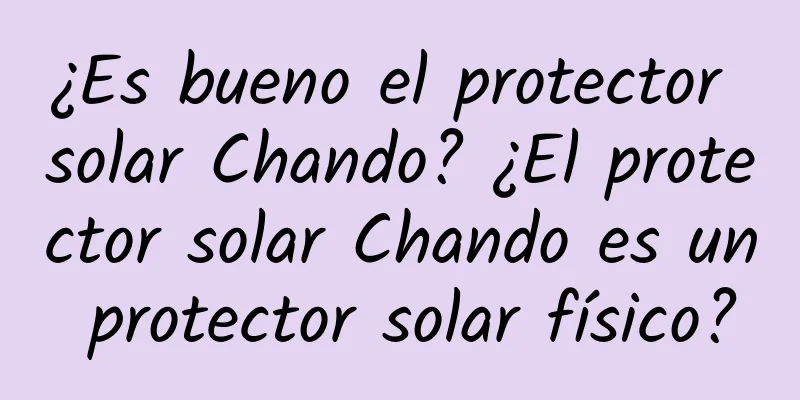 ¿Es bueno el protector solar Chando? ¿El protector solar Chando es un protector solar físico?