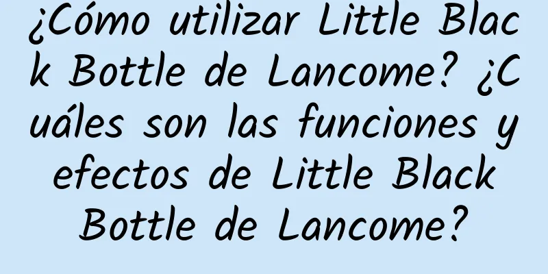 ¿Cómo utilizar Little Black Bottle de Lancome? ¿Cuáles son las funciones y efectos de Little Black Bottle de Lancome?