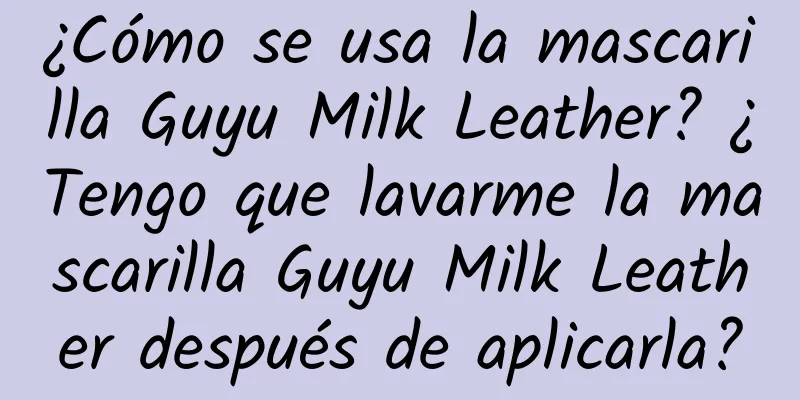 ¿Cómo se usa la mascarilla Guyu Milk Leather? ¿Tengo que lavarme la mascarilla Guyu Milk Leather después de aplicarla?