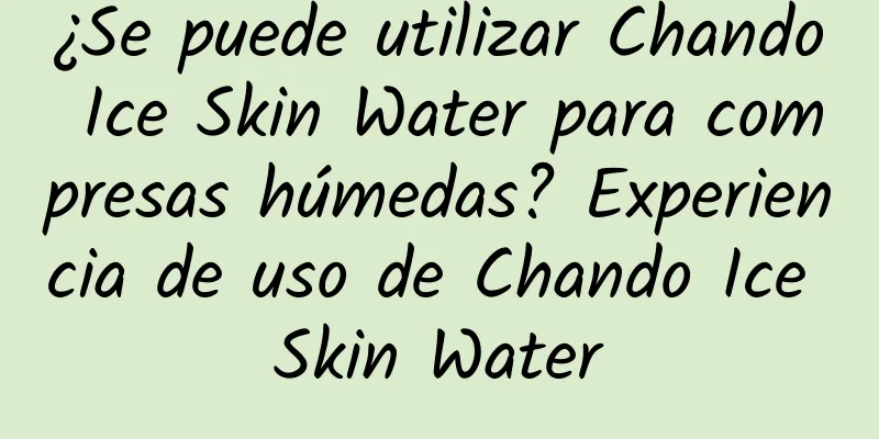 ¿Se puede utilizar Chando Ice Skin Water para compresas húmedas? Experiencia de uso de Chando Ice Skin Water