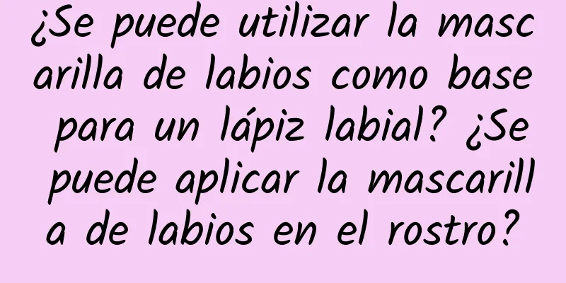 ¿Se puede utilizar la mascarilla de labios como base para un lápiz labial? ¿Se puede aplicar la mascarilla de labios en el rostro?