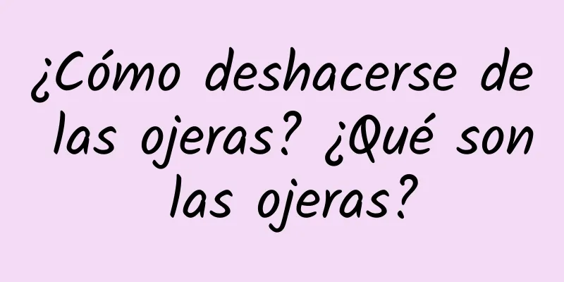 ¿Cómo deshacerse de las ojeras? ¿Qué son las ojeras?