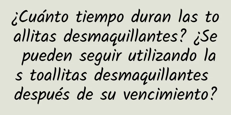 ¿Cuánto tiempo duran las toallitas desmaquillantes? ¿Se pueden seguir utilizando las toallitas desmaquillantes después de su vencimiento?