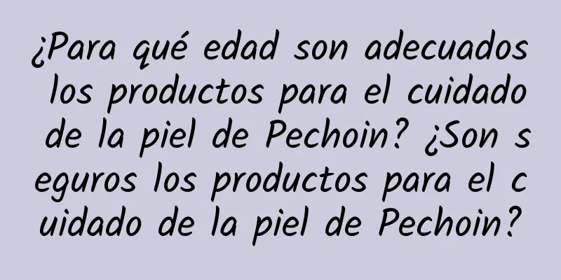 ¿Para qué edad son adecuados los productos para el cuidado de la piel de Pechoin? ¿Son seguros los productos para el cuidado de la piel de Pechoin?