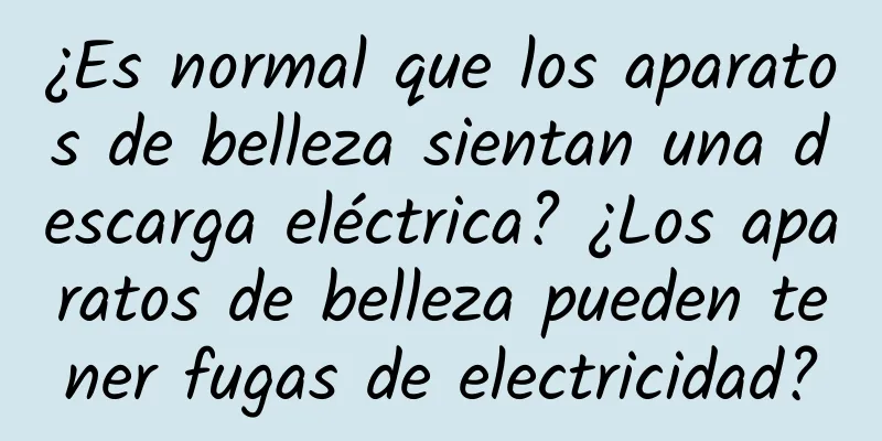 ¿Es normal que los aparatos de belleza sientan una descarga eléctrica? ¿Los aparatos de belleza pueden tener fugas de electricidad?