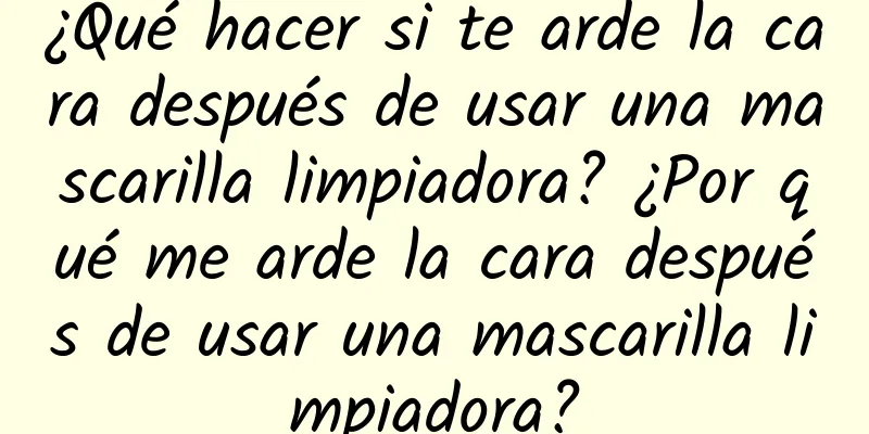 ¿Qué hacer si te arde la cara después de usar una mascarilla limpiadora? ¿Por qué me arde la cara después de usar una mascarilla limpiadora?