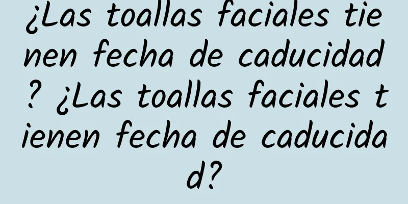 ¿Las toallas faciales tienen fecha de caducidad? ¿Las toallas faciales tienen fecha de caducidad?