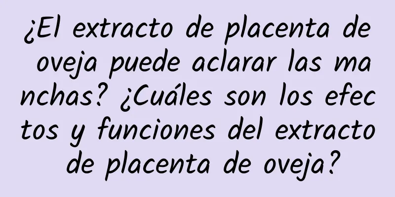 ¿El extracto de placenta de oveja puede aclarar las manchas? ¿Cuáles son los efectos y funciones del extracto de placenta de oveja?