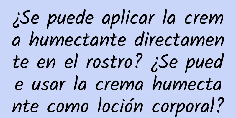 ¿Se puede aplicar la crema humectante directamente en el rostro? ¿Se puede usar la crema humectante como loción corporal?